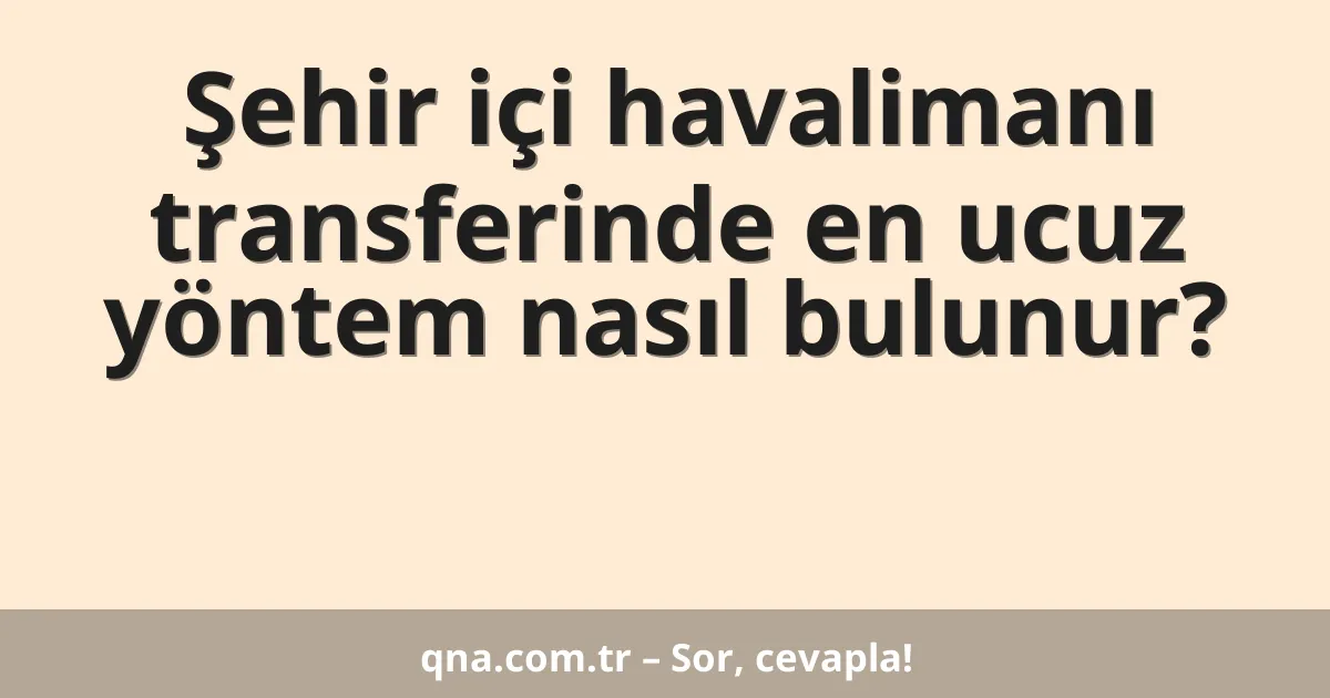 Şehir içi havalimanı transferinde en ucuz yöntem nasıl bulunur?