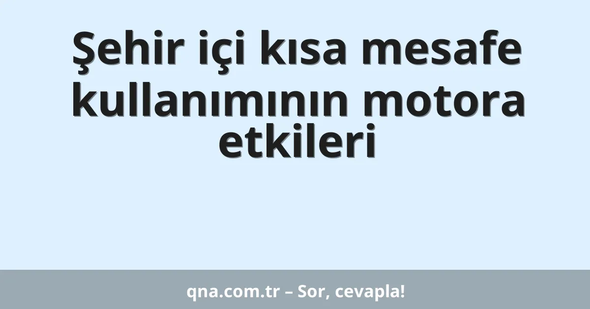 Şehir içi kısa mesafe kullanımının motora etkileri