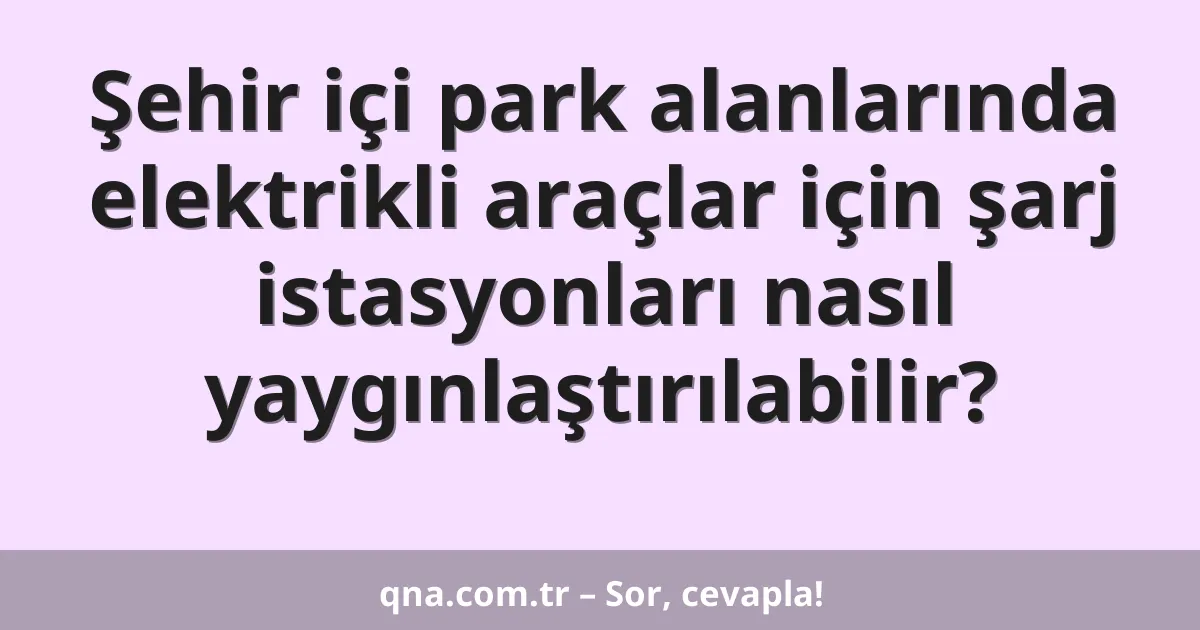 Şehir içi park alanlarında elektrikli araçlar için şarj istasyonları nasıl yaygınlaştırılabilir?