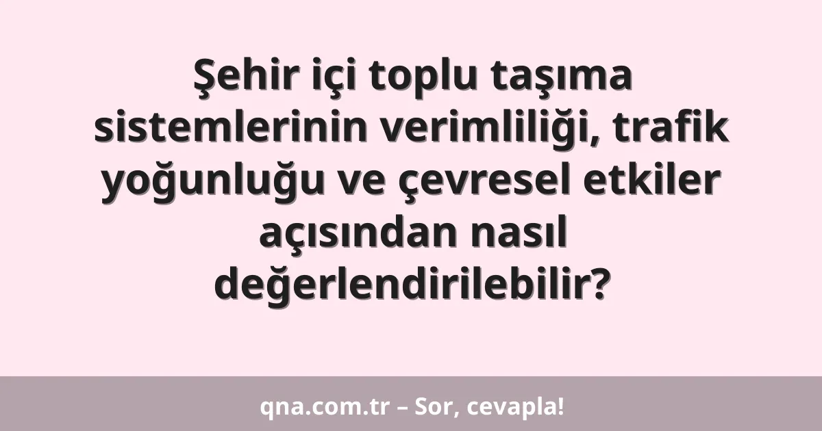 Şehir içi toplu taşıma sistemlerinin verimliliği, trafik yoğunluğu ve çevresel etkiler açısından nasıl değerlendirilebilir?