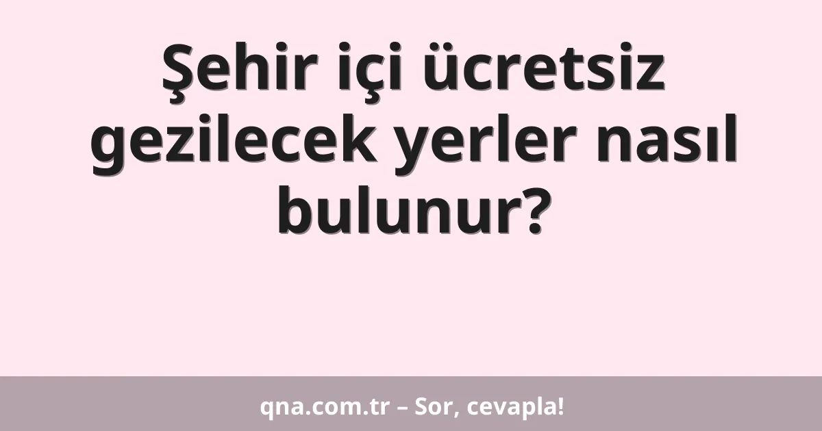Şehir içi ücretsiz gezilecek yerler nasıl bulunur?