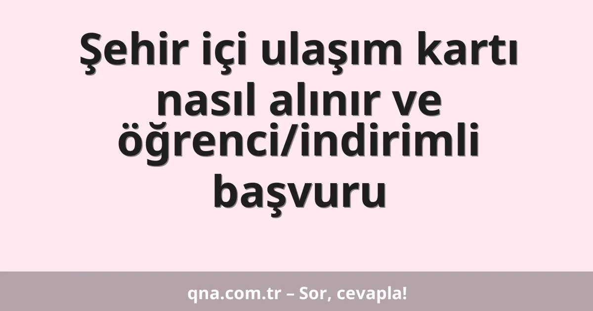 Şehir içi ulaşım kartı nasıl alınır ve öğrenci/indirimli başvuru