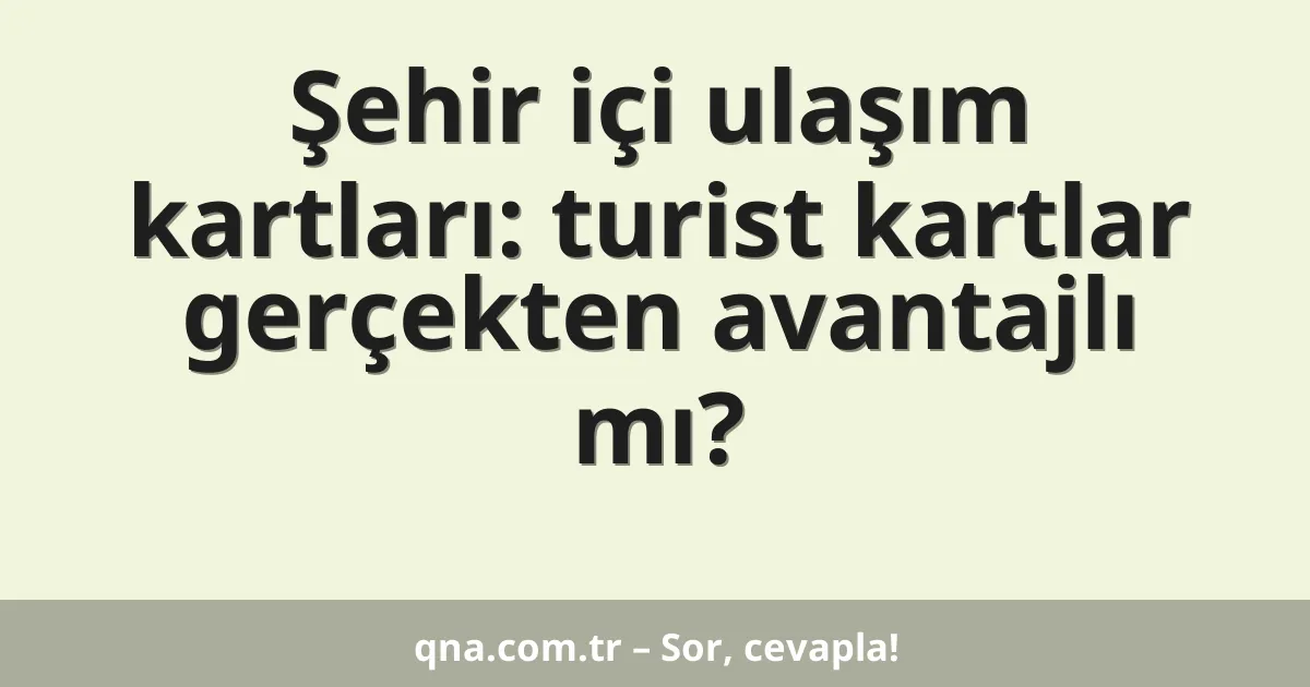 Şehir içi ulaşım kartları: turist kartlar gerçekten avantajlı mı?