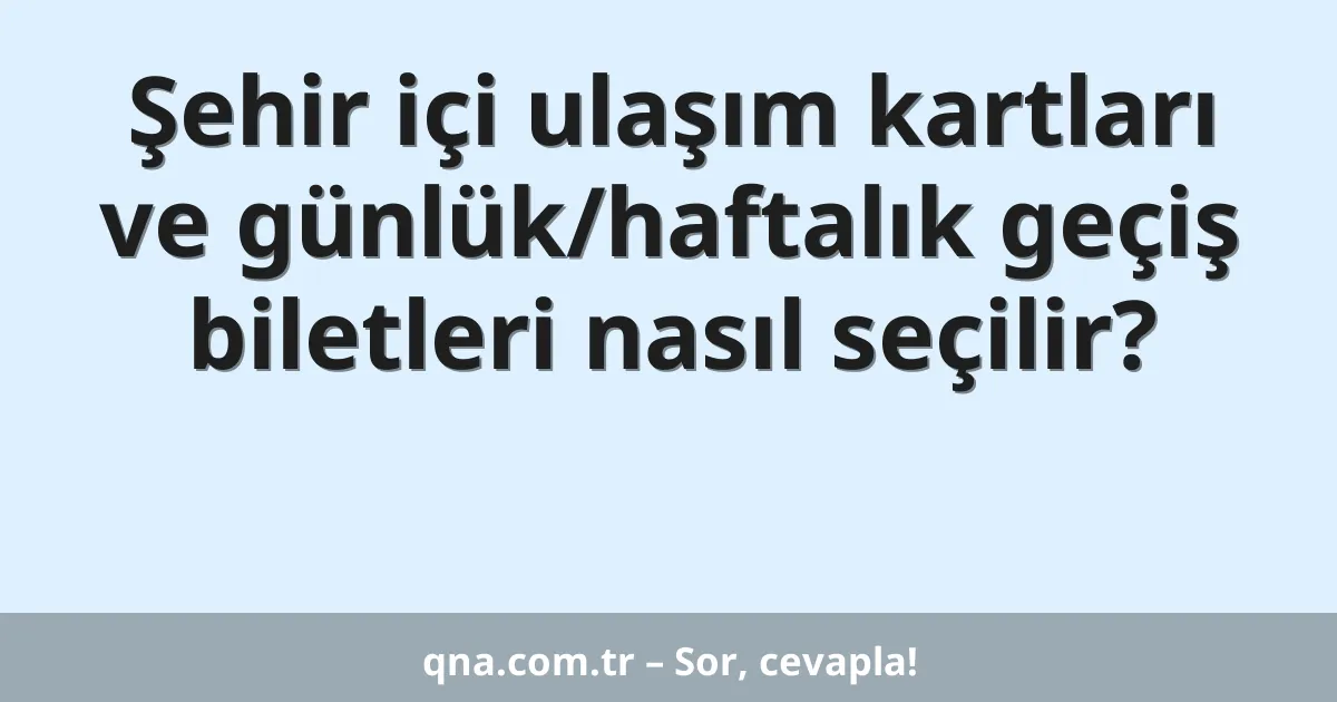 Şehir içi ulaşım kartları ve günlük/haftalık geçiş biletleri nasıl seçilir?