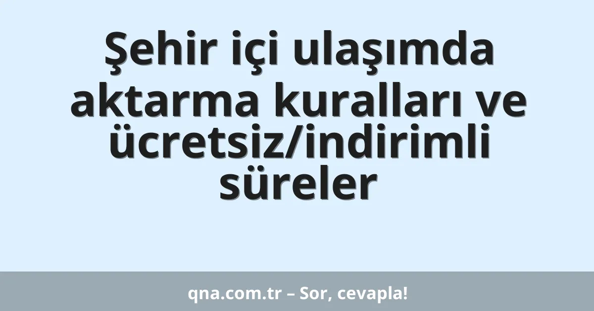 Şehir içi ulaşımda aktarma kuralları ve ücretsiz/indirimli süreler