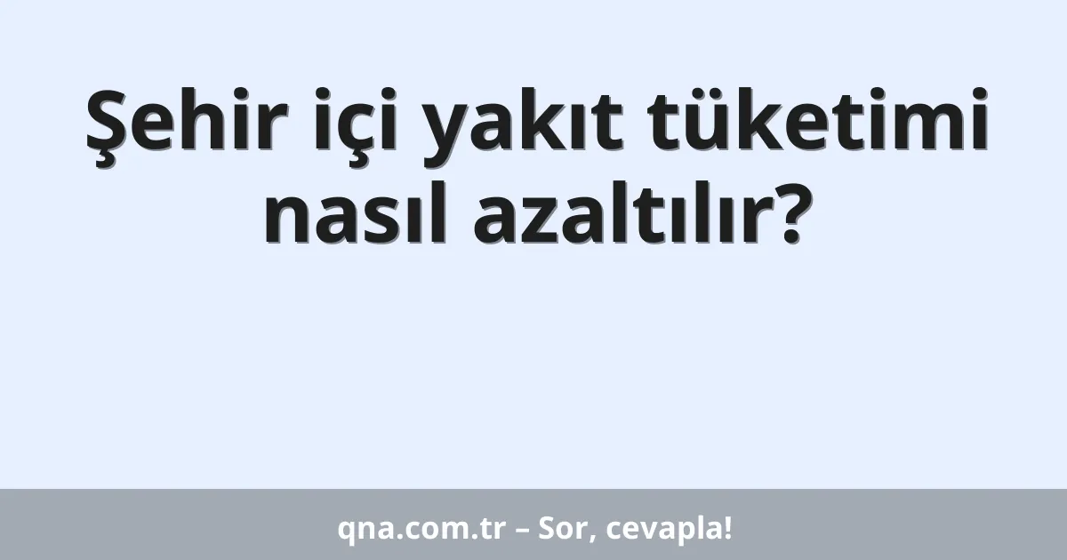 Şehir içi yakıt tüketimi nasıl azaltılır?