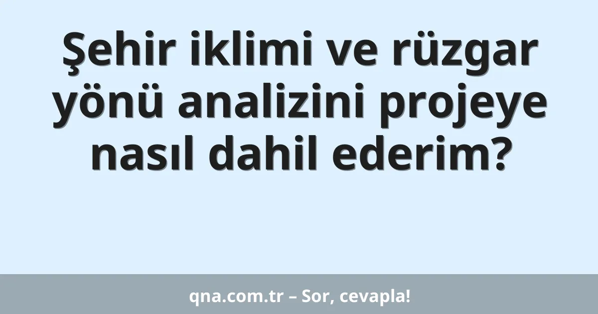 Şehir iklimi ve rüzgar yönü analizini projeye nasıl dahil ederim?