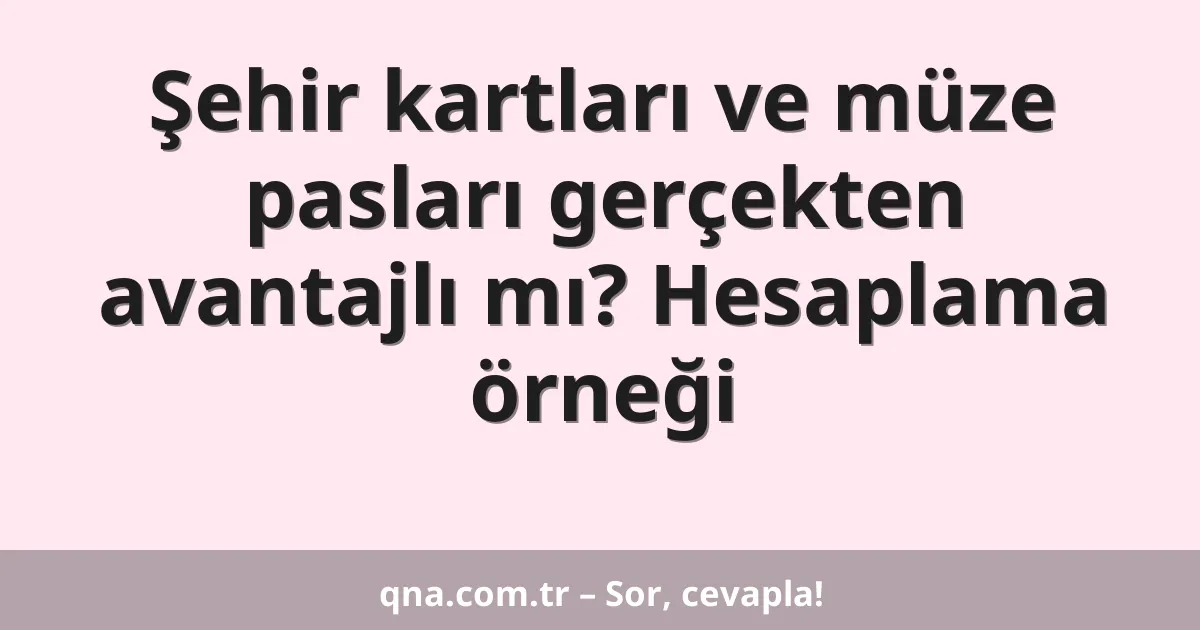 Şehir kartları ve müze pasları gerçekten avantajlı mı? Hesaplama örneği