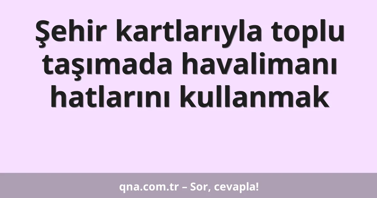 Şehir kartlarıyla toplu taşımada havalimanı hatlarını kullanmak