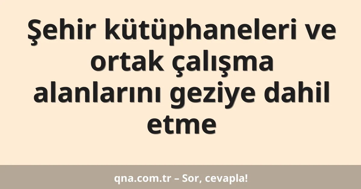 Şehir kütüphaneleri ve ortak çalışma alanlarını geziye dahil etme