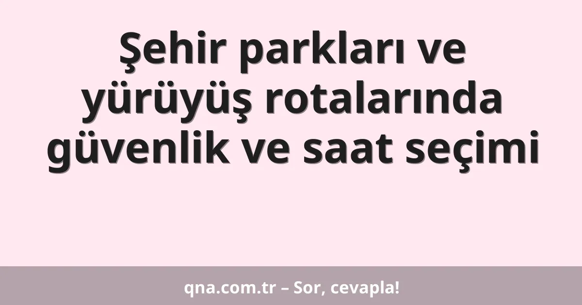 Şehir parkları ve yürüyüş rotalarında güvenlik ve saat seçimi