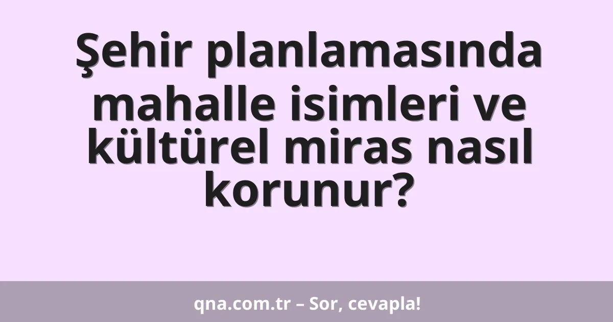 Şehir planlamasında mahalle isimleri ve kültürel miras nasıl korunur?