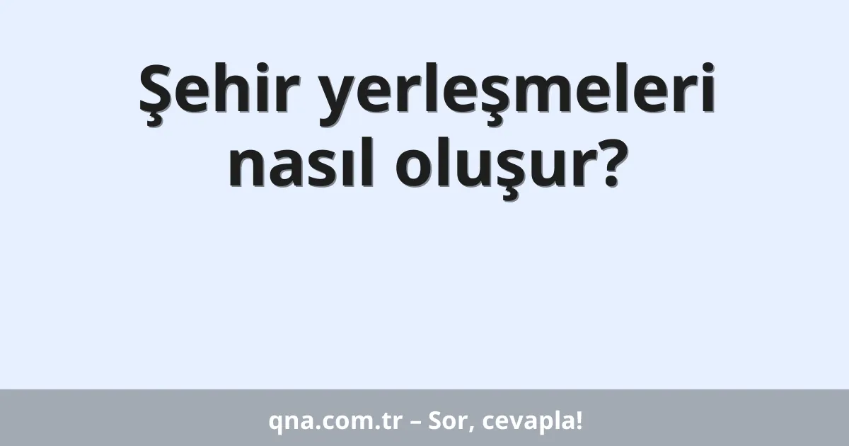 Şehir yerleşmeleri nasıl oluşur?