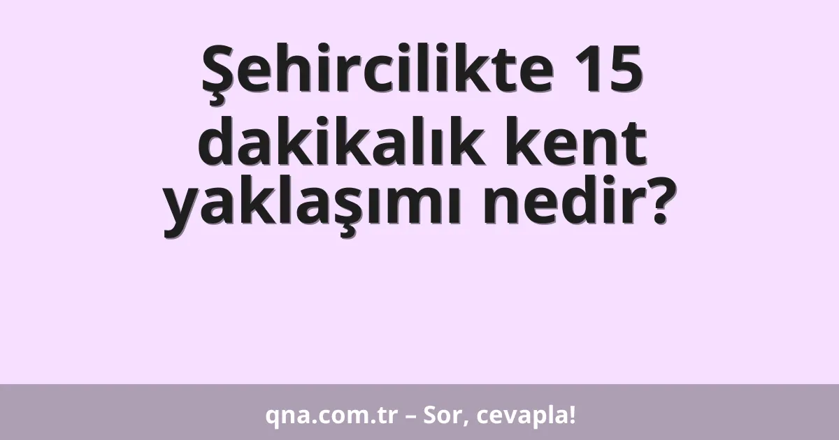 Şehircilikte 15 dakikalık kent yaklaşımı nedir?
