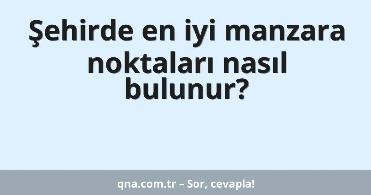 Şehirde en iyi manzara noktaları nasıl bulunur?