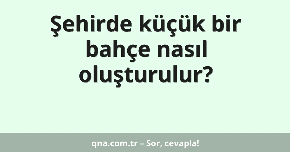 Şehirde küçük bir bahçe nasıl oluşturulur?