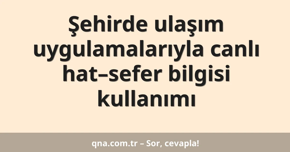 Şehirde ulaşım uygulamalarıyla canlı hat–sefer bilgisi kullanımı