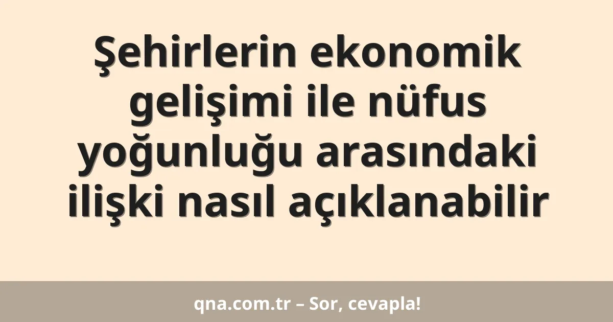 Şehirlerin ekonomik gelişimi ile nüfus yoğunluğu arasındaki ilişki nasıl açıklanabilir