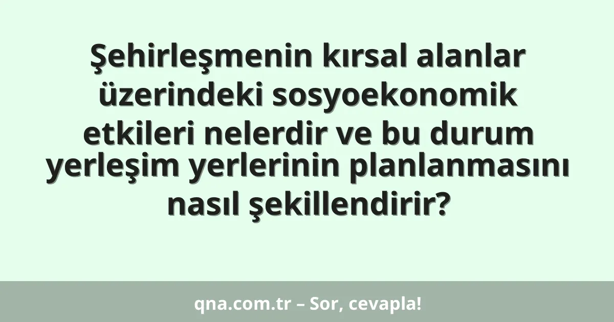 Şehirleşmenin kırsal alanlar üzerindeki sosyoekonomik etkileri nelerdir ve bu durum yerleşim yerlerinin planlanmasını nasıl şekillendirir?