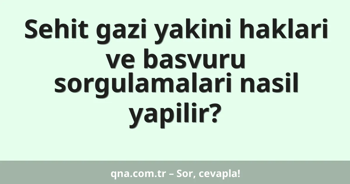 Sehit gazi yakini haklari ve basvuru sorgulamalari nasil yapilir?