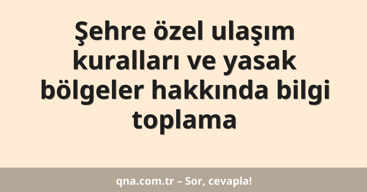 Şehre özel ulaşım kuralları ve yasak bölgeler hakkında bilgi toplama