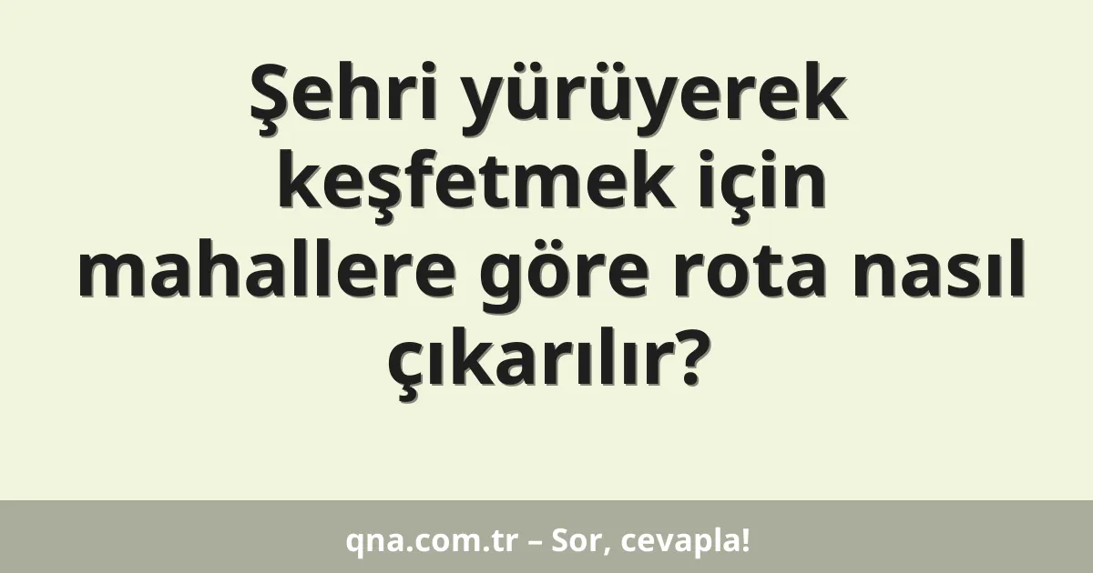 Şehri yürüyerek keşfetmek için mahallere göre rota nasıl çıkarılır?