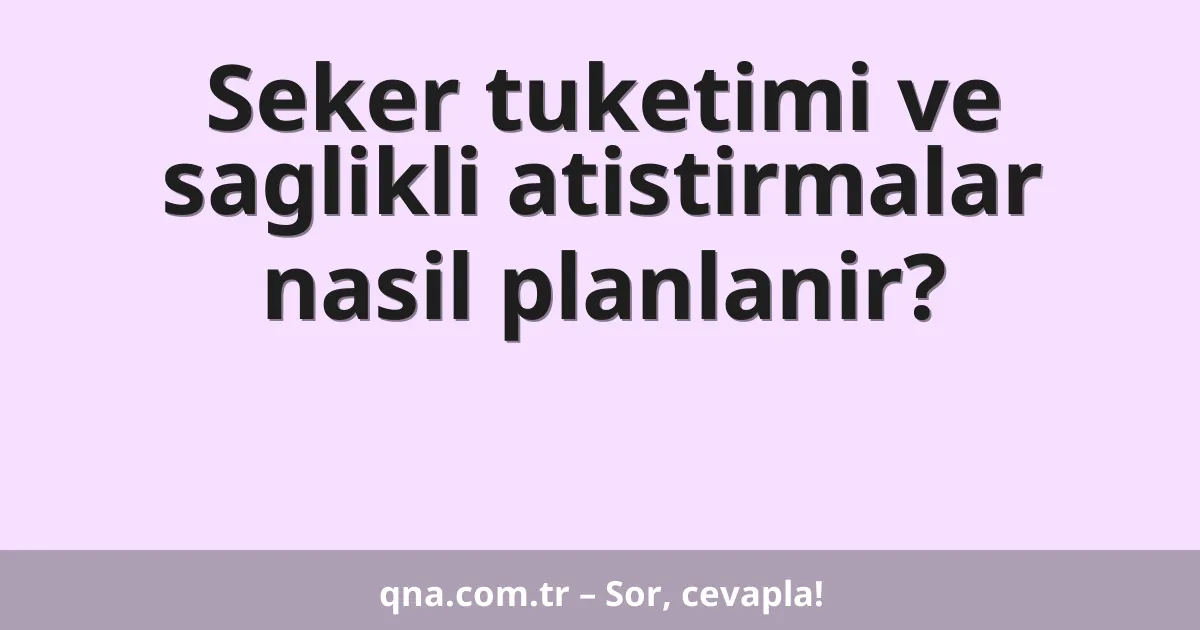 Seker tuketimi ve saglikli atistirmalar nasil planlanir?
