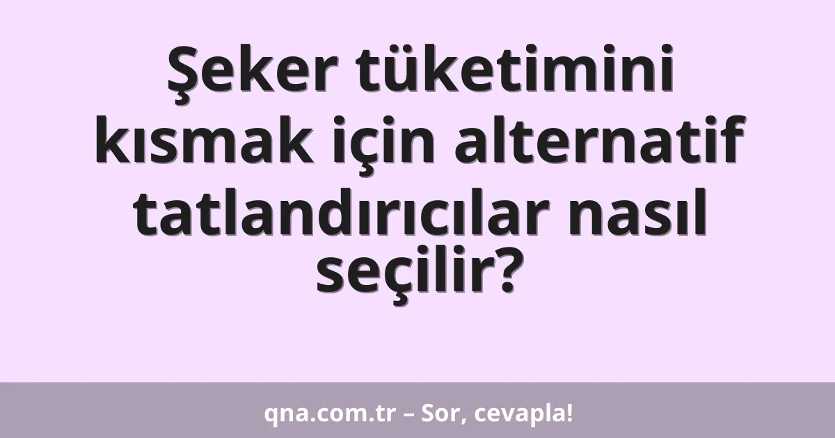 Şeker tüketimini kısmak için alternatif tatlandırıcılar nasıl seçilir?