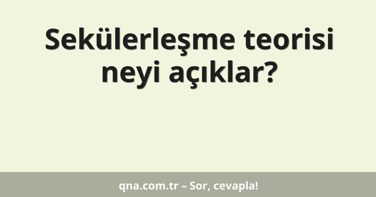 Sekülerleşme teorisi neyi açıklar?