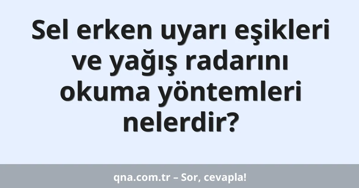 Sel erken uyarı eşikleri ve yağış radarını okuma yöntemleri nelerdir?