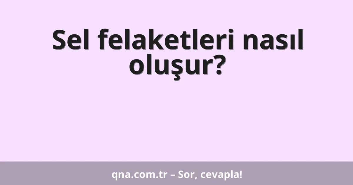 Sel felaketleri nasıl oluşur?