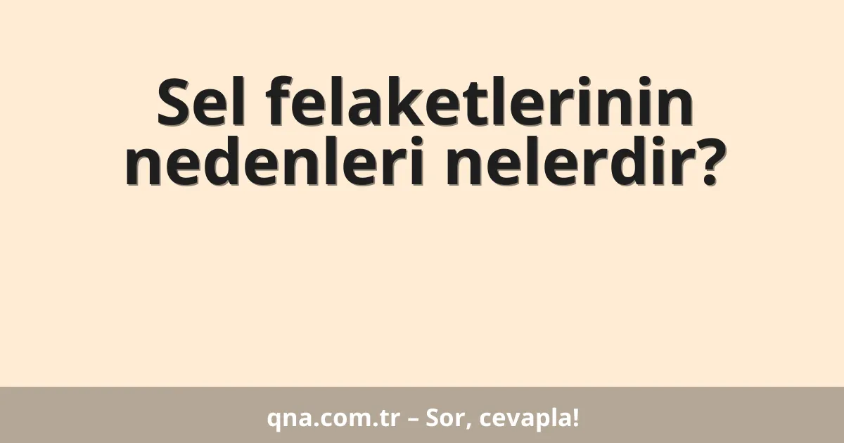 Sel felaketlerinin nedenleri nelerdir?