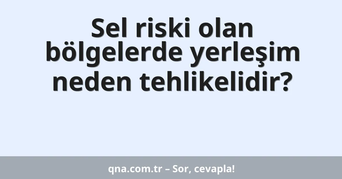 Sel riski olan bölgelerde yerleşim neden tehlikelidir?