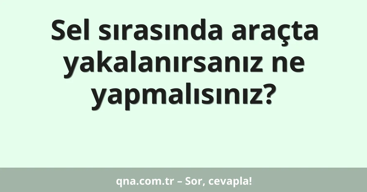 Sel sırasında araçta yakalanırsanız ne yapmalısınız?