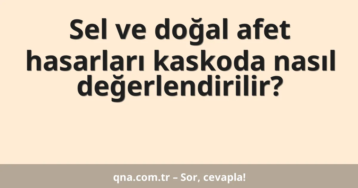 Sel ve doğal afet hasarları kaskoda nasıl değerlendirilir?