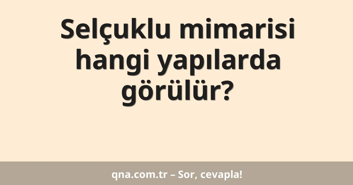 Selçuklu mimarisi hangi yapılarda görülür?