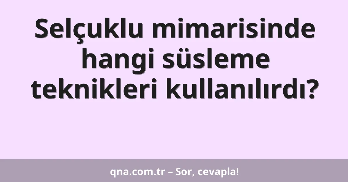 Selçuklu mimarisinde hangi süsleme teknikleri kullanılırdı?