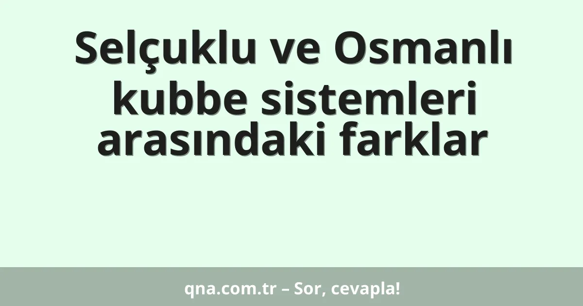 Selçuklu ve Osmanlı kubbe sistemleri arasındaki farklar