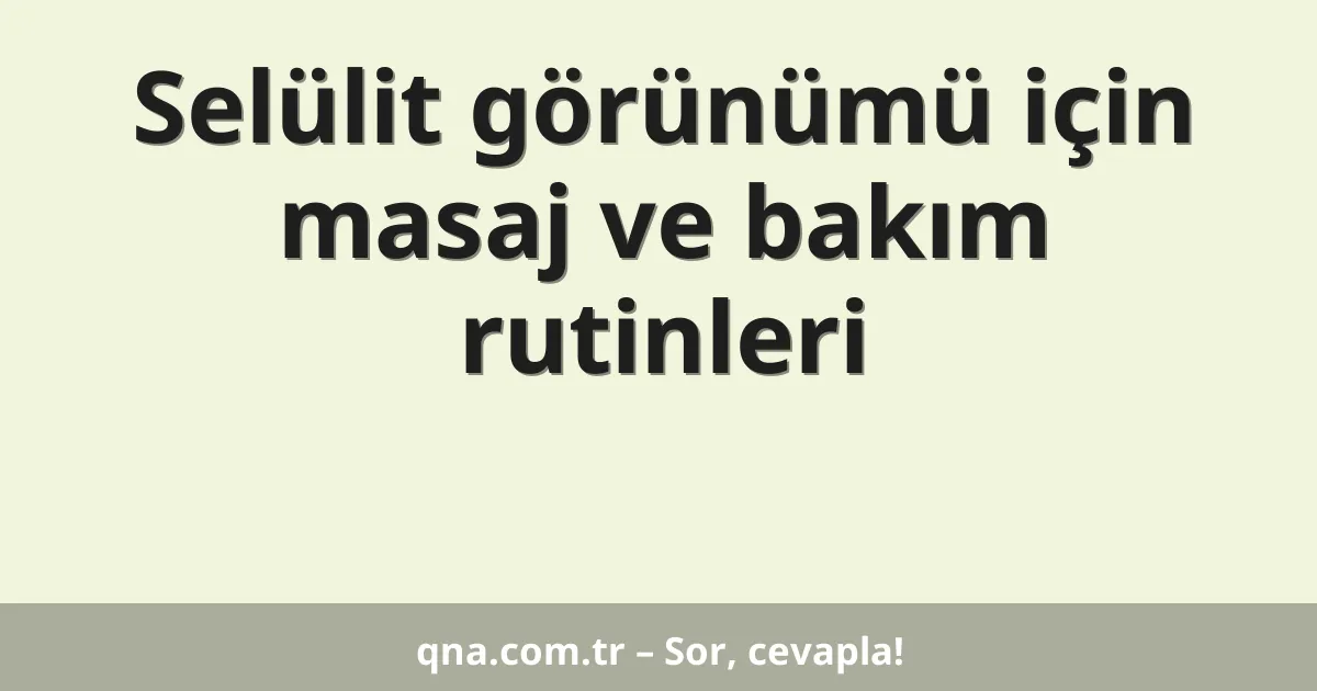 Selülit görünümü için masaj ve bakım rutinleri