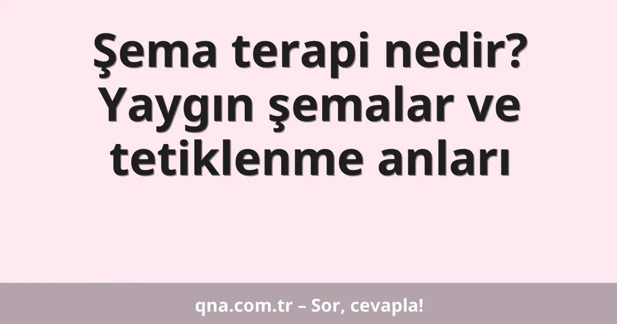 Şema terapi nedir? Yaygın şemalar ve tetiklenme anları