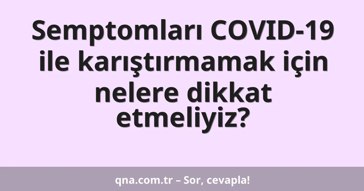 Semptomları COVID-19 ile karıştırmamak için nelere dikkat etmeliyiz?