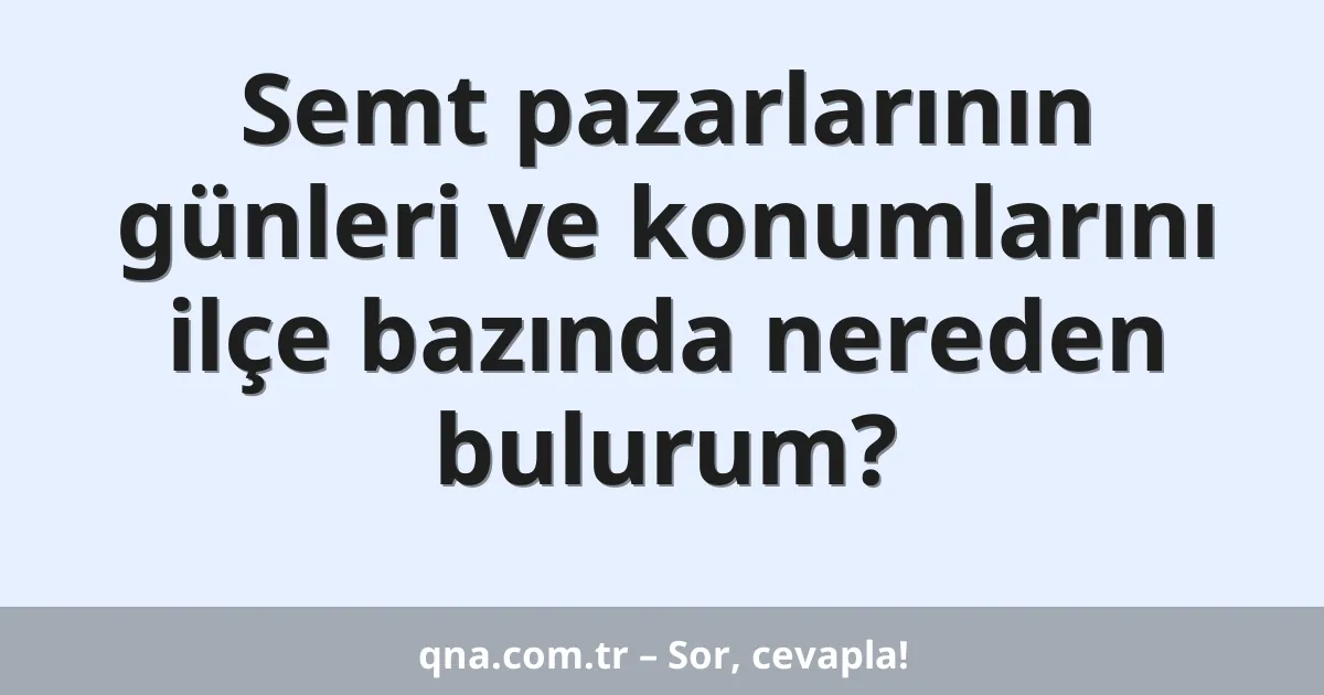 Semt pazarlarının günleri ve konumlarını ilçe bazında nereden bulurum?