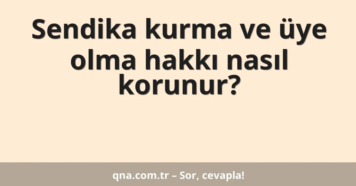 Sendika kurma ve üye olma hakkı nasıl korunur?