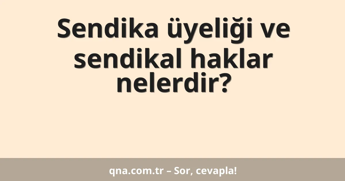 Sendika üyeliği ve sendikal haklar nelerdir?