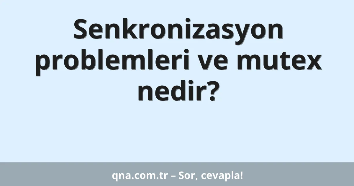 Senkronizasyon problemleri ve mutex nedir?