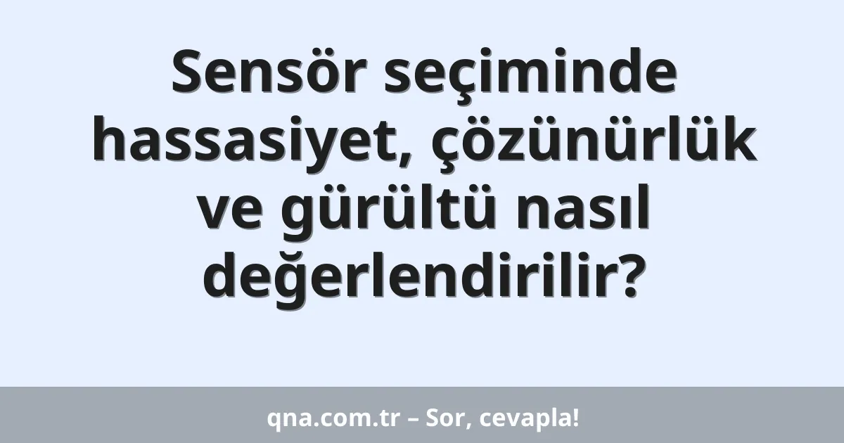Sensör seçiminde hassasiyet, çözünürlük ve gürültü nasıl değerlendirilir?