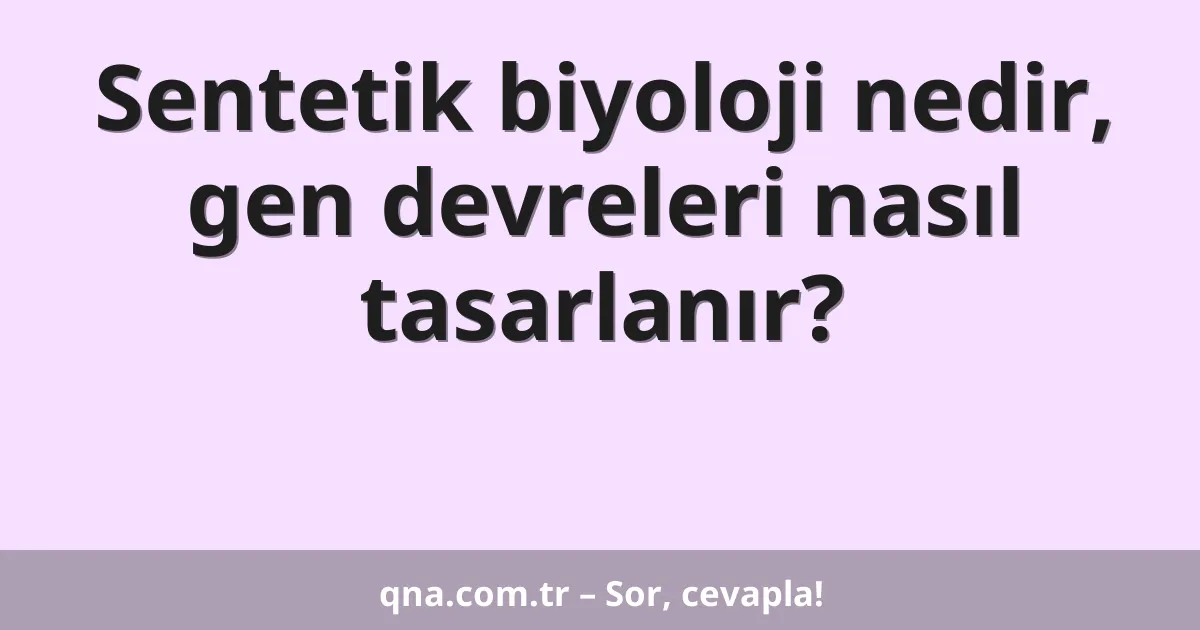 Sentetik biyoloji nedir, gen devreleri nasıl tasarlanır?