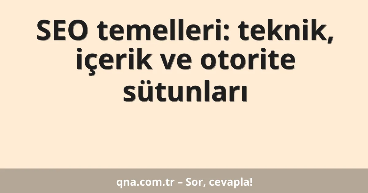 SEO temelleri: teknik, içerik ve otorite sütunları