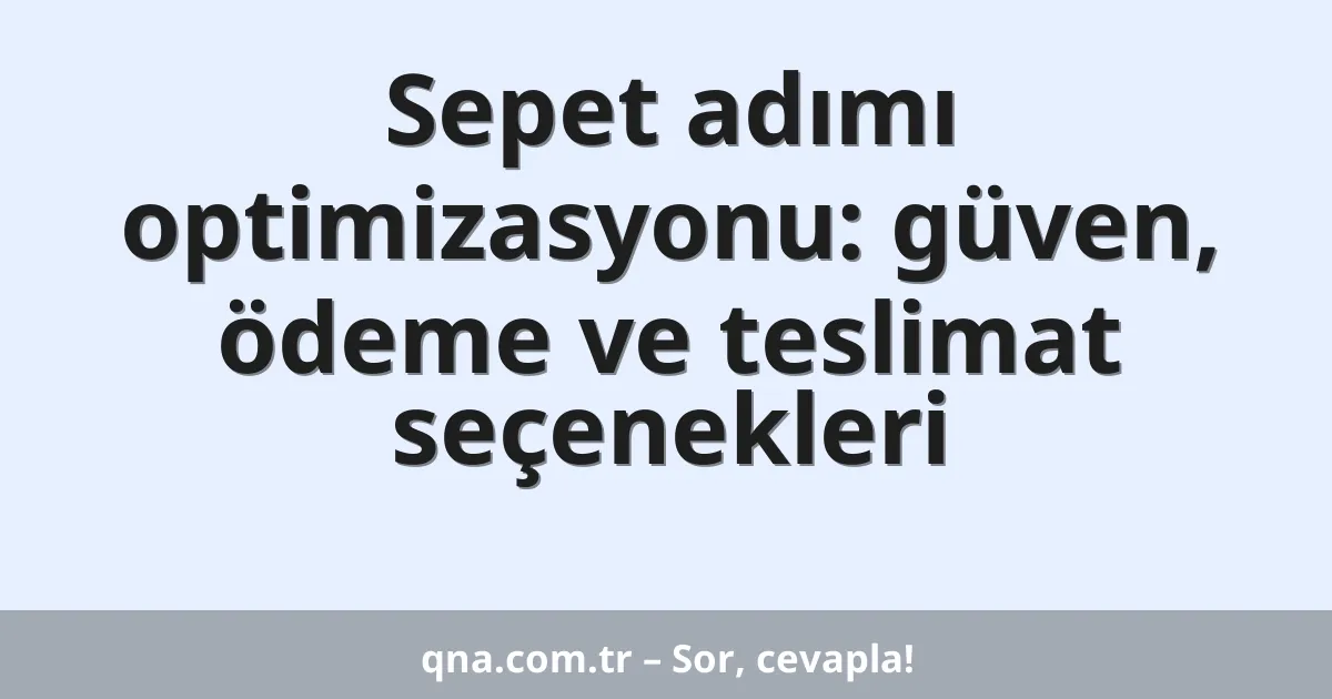 Sepet adımı optimizasyonu: güven, ödeme ve teslimat seçenekleri