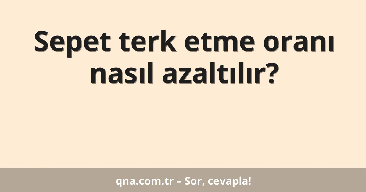 Sepet terk etme oranı nasıl azaltılır?